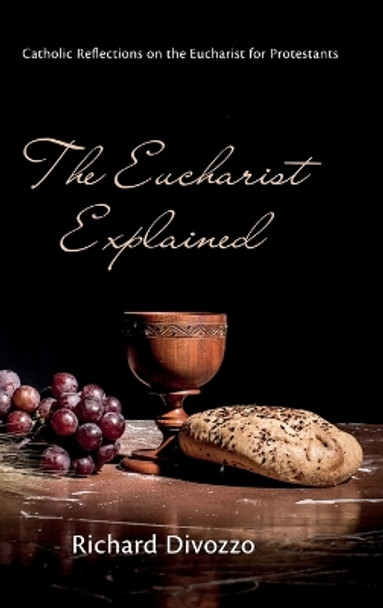 The Eucharist Explained: Catholic Reflections on the Eucharist for Protestants by Richard Divozzo 9781666779219