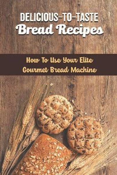 Delicious-To-Taste Bread Recipes: How To Use Your Elite Gourmet Bread Machine by Rodger Genich 9798418680242