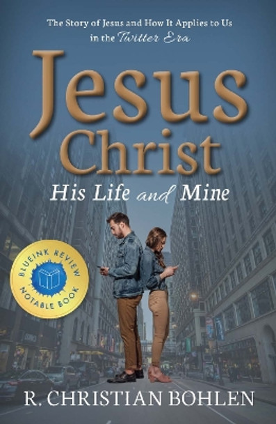 Jesus Christ, His Life and Mine: The Story of Jesus and How It Applies to Us in the Twitter Era by R. Christian Bohlen 9781949572001