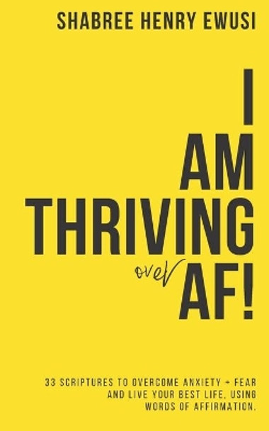 I AM Thriving Over Anxiety and Fear: 33 Scriptures to Overcome Anxiety + Fear and Live Your Best Life Using Your Words of Affirmation by Shabree Henry Ewusi 9781688427761