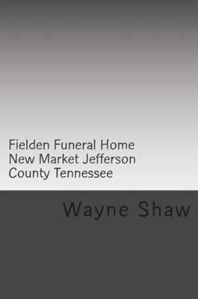 Fielden Funeral Home New Market Jefferson County Tennessee by Wayne a Shaw 9781499752557