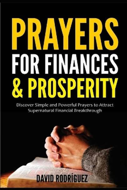 Prayers for Finances & Prosperity: Discover Simple and Powerful Prayers to Attract Supernatural Financial Breakthrough by David Rodriguez 9798686336438