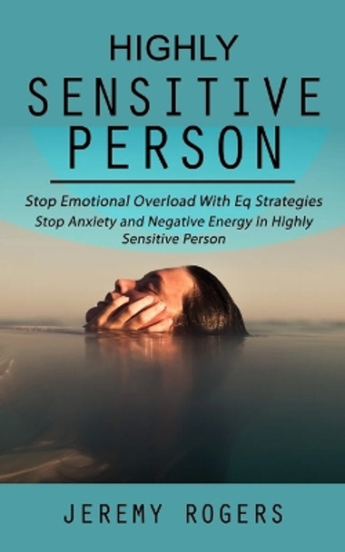 Highly Sensitive Person: Stop Emotional Overload with Eq Strategies (Stop Anxiety and Negative Energy in Highly Sensitive Person) by Jeremy Rogers 9781998927456