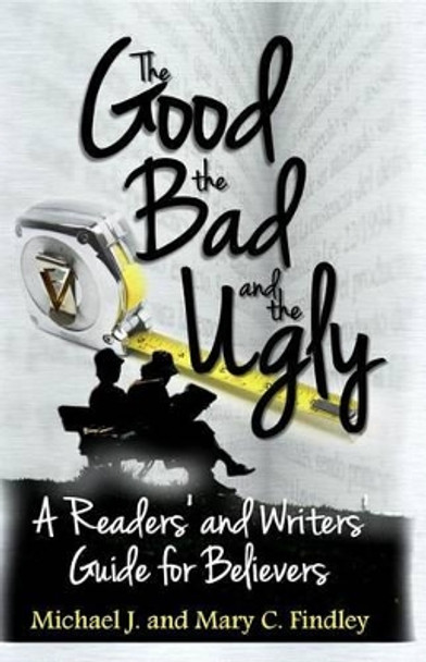 The Good, the Bad, and the Ugly: : A Readers' and Writers' Guide for Believers by Michael J Findley 9781502532701