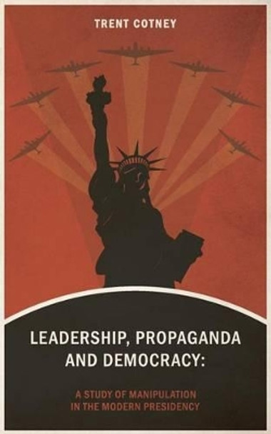 Leadership, Propaganda & Democracy: A Study of Manipulation in the Modern Presidency by Trent Cotney 9781540382320