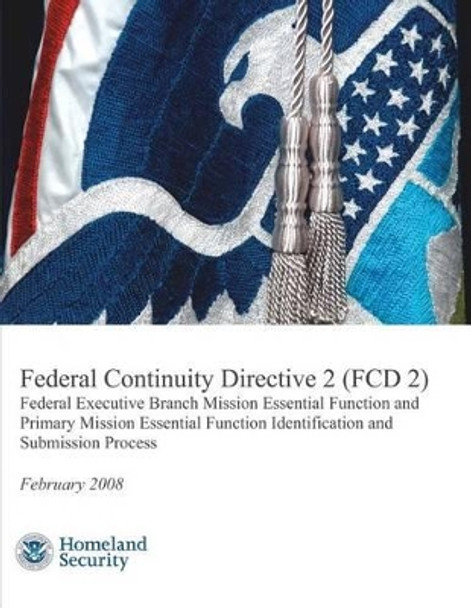 Federal Continuity Directive 2 (FCD 2) - Federal Executive Branch Mission Essential Function and Primary Mission Essential Function Identification and Submission Process (February 2008) by U S Department of Homeland Security 9781482387230