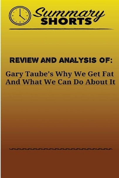 Review and Analysis Of: Gary Taube's: Why We Get Fat And What We Can Do About It by Summary Shorts 9781976503764