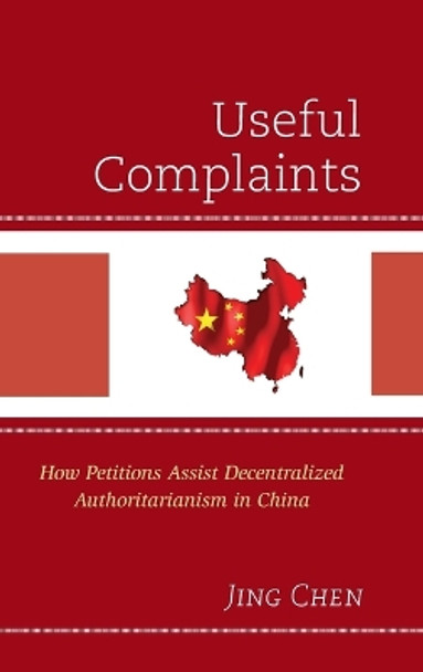 Useful Complaints: How Petitions Assist Decentralized Authoritarianism in China by Jing Chen 9781498534529
