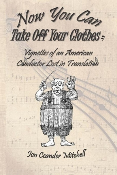 Now You Can Take Off Your Clothes: Vignettes of an American Conductor Lost in Translation by Jon Ceander Mitchell 9781951854065