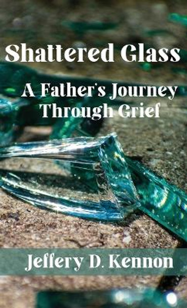 Shattered Glass: A Father's Journey Through Grief by Jeffery D Kennon 9781952041761