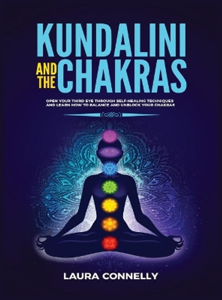 Kundalini and the Chakras: Open Your Third Eye Through Self-Healing Techniques and Learn How to Balance and Unblock Your Chakras by Laura Connelly 9781954797031