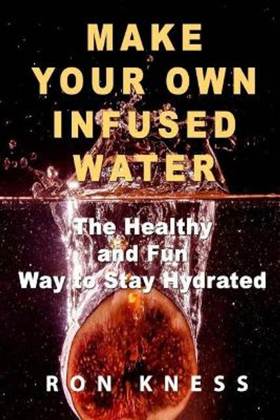 Make Your Own Infused Water: The Healthy and Fun Way to Stay Hydrated by Ron Kness 9781974059911