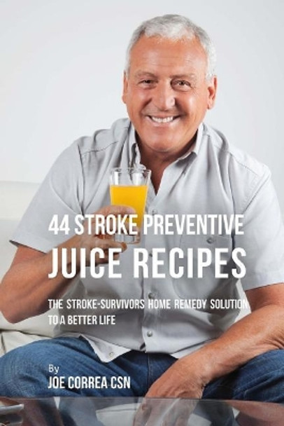 44 Stroke Preventive Juice Recipes: The Stroke-Survivors Home Remedy Solution to a Better Life by Joe Correa Csn 9781975885939