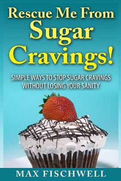 Rescue Me from Sugar Cravings: Simple Ways to Stop Sugar Cravings without Losing Your Sanity by Max Fischwell 9781500315214