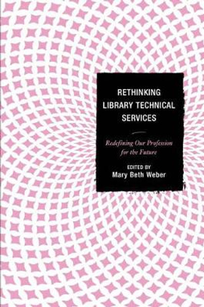 Rethinking Library Technical Services: Redefining Our Profession for the Future by Mary Beth Weber 9781442248717