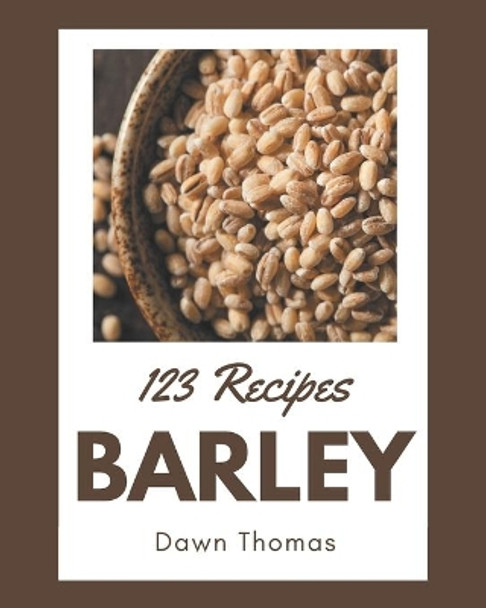 123 Barley Recipes: A Barley Cookbook Everyone Loves! by Dawn Thomas 9798576429295