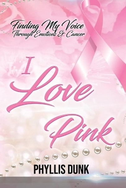 I Love Pink: Finding My Voice Through Emotions and Cancer by Phyllis C Dunk 9781949826203