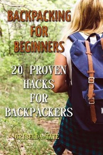 Backpacking for Beginners: 20 Proven Hacks for Backpackers by Griselda Tate 9781986813839