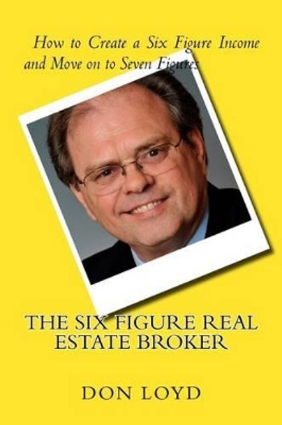 The Six Figure Real Estate Broker: How to Create Six Figures and Move on to Seven by Don Loyd 9781530513055