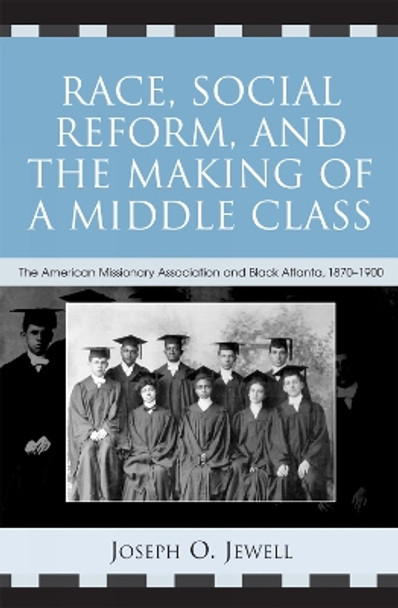 Race, Social Reform, and the Making of a Middle Class: The American Missionary Association and Black Atlanta, 1870-1900 by Joseph O. Jewell 9780742535466