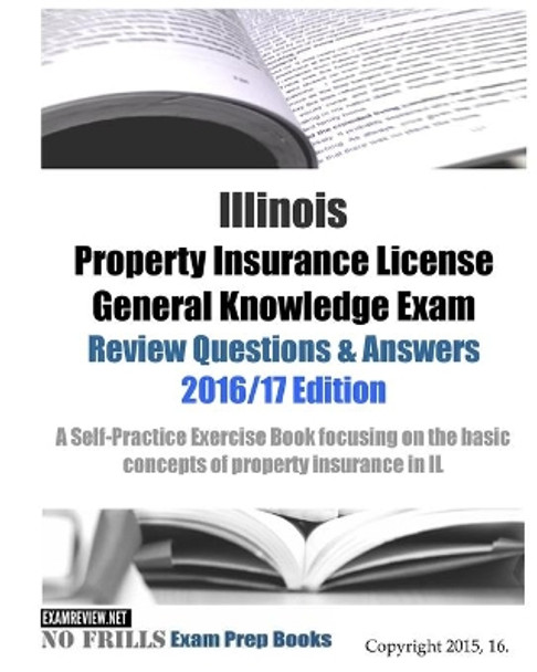 Illinois Property Insurance License General Knowledge Exam Review Questions & Answers 2016/17 Edition: A Self-Practice Exercise Book focusing on the basic concepts of property insurance in IL by Examreview 9781519792587