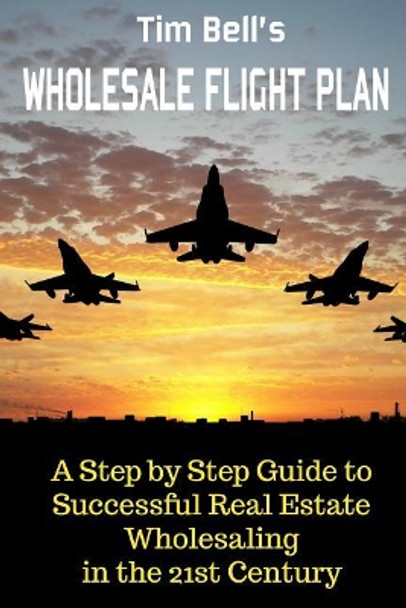 Tim Bell's Wholesale Flight Plan: A Step by Step Guide to Wholesale Real Estate Success in the 21st Century by Tim Bell 9781508975366