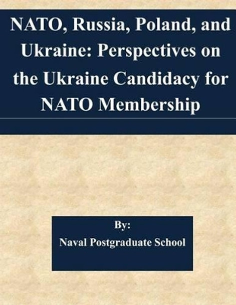 NATO, Russia, Poland, and Ukraine: Perspectives on the Ukraine Candidacy for NATO Membership by Naval Postgraduate School 9781511613378