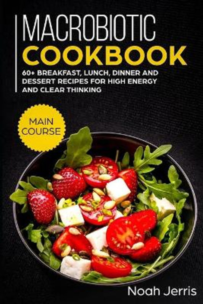Macrobiotic Cookbook: MAIN COURSE - 60+ Breakfast, Lunch, Dinner and Dessert Recipes for high energy and clear thinking by Noah Jerris 9781703099126