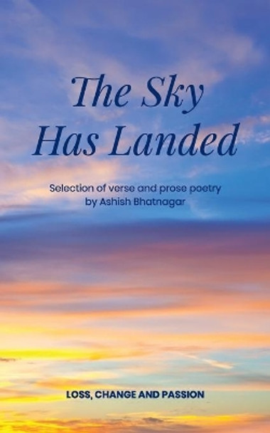 The Sky Has Landed: Selection of verse and prose poetry of loss, change and passion, an Indian Canadian poet. by Ashish Kant Bhatnagar 9798657503692