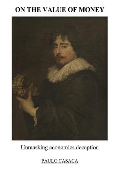 On the Value of Money: Unmasking economics deception by Paulo Casaca 9798594524385