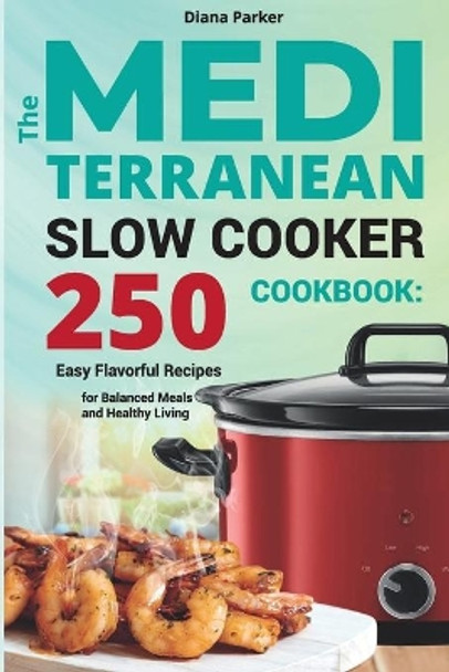 The Mediterranean Slow Cooker Cookbook: 250 Easy Flavorful Recipes for Balanced Meals and Healthy Living by Diana Parker 9798598806937