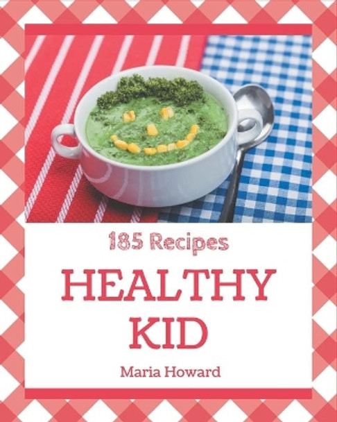 185 Healthy Kid Recipes: A Must-have Healthy Kid Cookbook for Everyone by Maria Howard 9798677811722