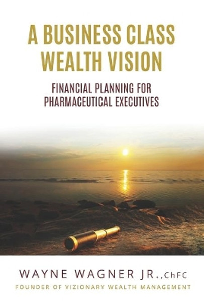 A Business Class Wealth Vision: Financial Planning for Pharmaceutical Executives by Wayne Wagner 9798692394620