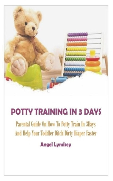 Potty Training in 3 Days: Parental Guide On How to Potty Train in 3 Days and Help Your Toddler Ditch Dirty Diaper Faster by Angel Lyndsey 9798692865625