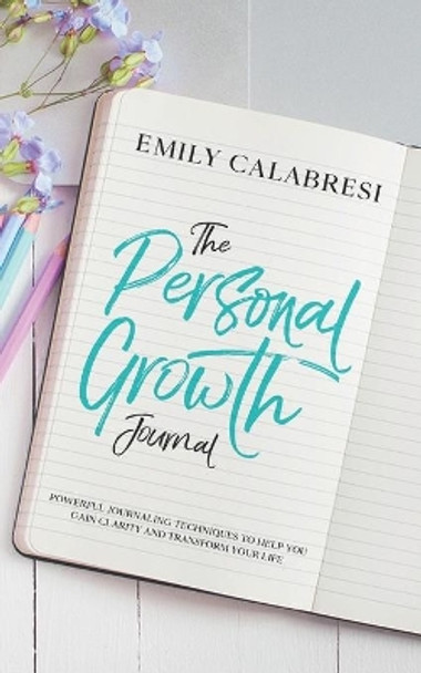 The Personal Growth Journal: Powerful Journaling Techniques To Help You Gain Clarity and Transform Your Life by Emily Calabresi 9798713038984