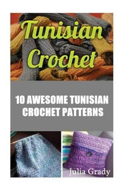 Tunisian Crochet: 10 Awesome Tunisian Crochet Patterns by Julia Grady 9781540829993