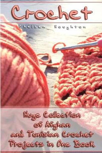 Crochet: Huge Collection of Afghan and Tunisian Crochet Projects in One Book: (Tunisian Crochet Patterns) by Chelsea Houghton 9781983717536