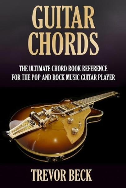 Guitar Chords: The Ultimate Chord Book Reference for the Pop and Rock Music Guitar Player by Trevor Beck 9781987701036