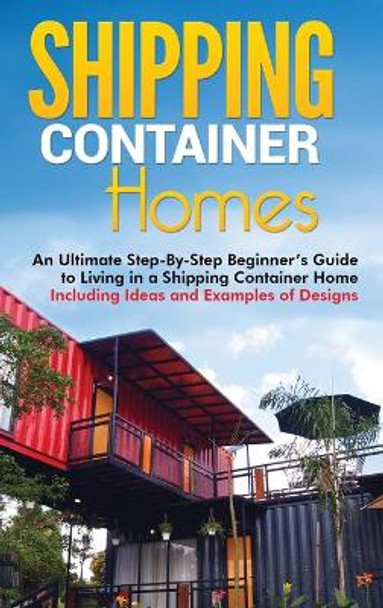 Shipping Container Homes: An Ultimate Step-By-Step Beginner's Guide to Living in a Shipping Container Home Including Ideas and Examples of Designs by Matt Brown 9781952191428