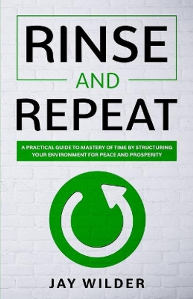 Rinse and Repeat: A Practical Guide to Mastery of Time by Structuring Your Environment for Peace and Prosperity by Jay Wilder 9798670965729