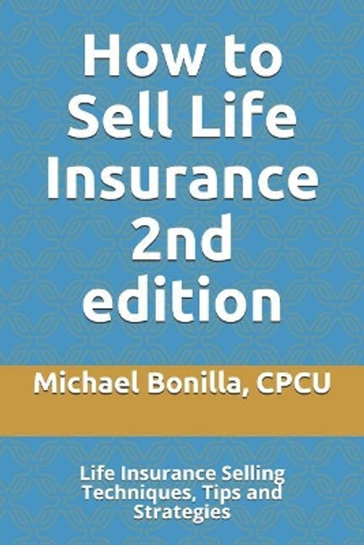 How to Sell Life Insurance 2nd edition: Life Insurance Selling Techniques, Tips and Strategies by Michael Bonilla 9781798424674
