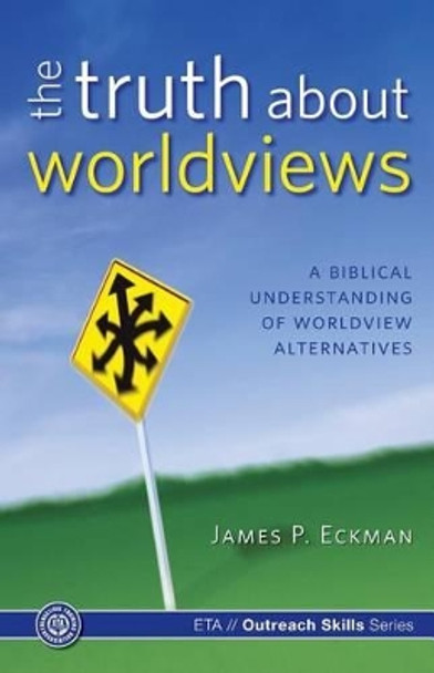 The Truth about Worldviews: A Biblical Understanding of Worldview Alternatives by James P Eckman Ph D 9781929852475