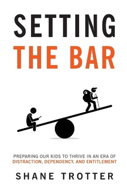 Setting the Bar: Preparing Our Kids to Thrive in an Era of Distraction, Dependency, and Entitlement by Shane Trotter 9781737599708