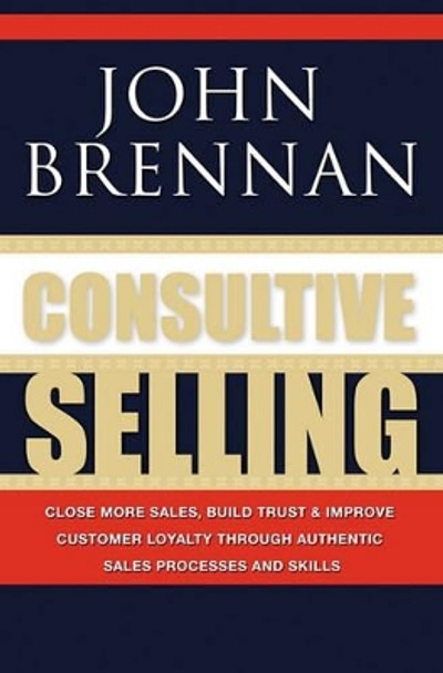 Consultive Selling: Close more sales, build trust and improve customer loyalty through consultative sales processes and skills by John N Brennan 9781439228579