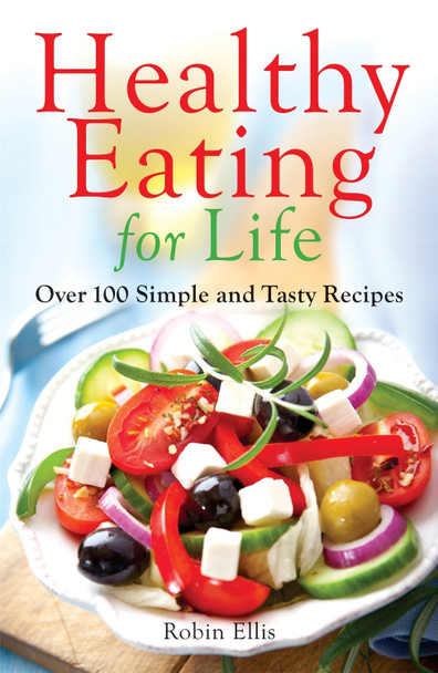 Healthy Eating for Life: Over 100 Simple and Tasty Recipes by Robin Ellis