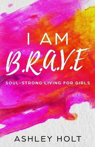 I Am B.R.A.V.E: Soul Strong Living for Girls by Ashley Holt 9781718919365