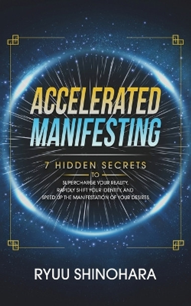 Accelerated Manifesting: 7 Hidden Secrets to Supercharge Your Reality, Rapidly Shift Your Identity, and Speed Up the Manifestation of Your Desires by Ryuu Shinohara 9781954596115