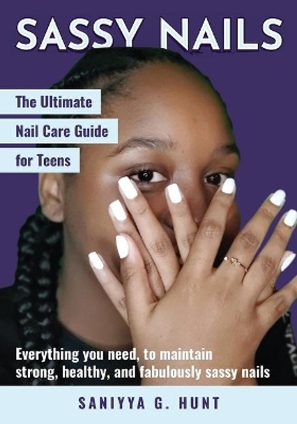 Sassy Nails: The Ultimate Nail Care Guide for Teens: The Ultimate Nail Care Guide for Teens by Saniyya G Hunt 9781736694305