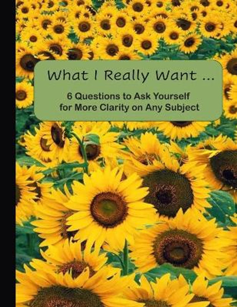 What I Really Want: 6 Questions to Ask Yourself for More Clarity on Any Subject - Sunflowers Cover by Hemlock Lane Design 9781671175457