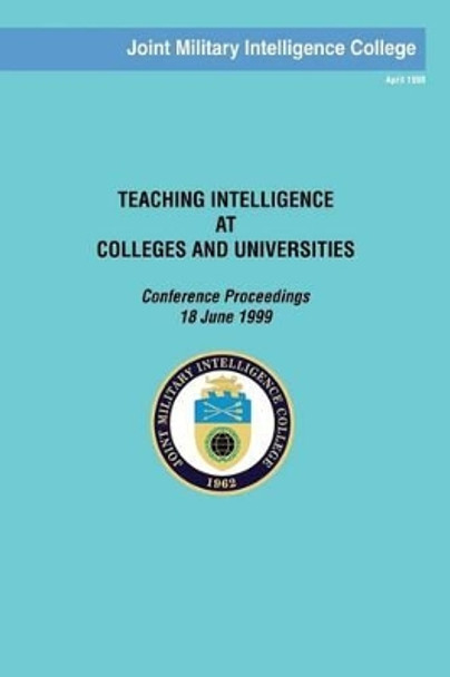 Teaching Intelligence at Colleges and Universities: Conference Proceedings: 18 June 1999 by Joint Military Intelligence College 9781482709698